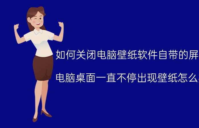 如何关闭电脑壁纸软件自带的屏保 电脑桌面一直不停出现壁纸怎么办？